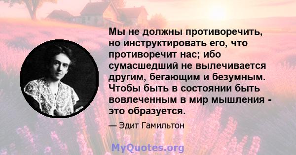 Мы не должны противоречить, но инструктировать его, что противоречит нас; ибо сумасшедший не вылечивается другим, бегающим и безумным. Чтобы быть в состоянии быть вовлеченным в мир мышления - это образуется.