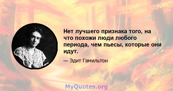 Нет лучшего признака того, на что похожи люди любого периода, чем пьесы, которые они идут.