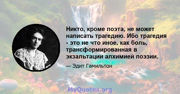 Никто, кроме поэта, не может написать трагедию. Ибо трагедия - это не что иное, как боль, трансформированная в экзальтации алхимией поэзии.