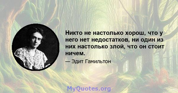 Никто не настолько хорош, что у него нет недостатков, ни один из них настолько злой, что он стоит ничем.