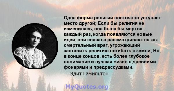 Одна форма религии постоянно уступает место другой; Если бы религия не изменилась, она была бы мертва. ... каждый раз, когда появляются новые идеи, они сначала рассматриваются как смертельный враг, угрожающий заставить