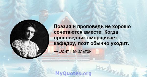 Поэзия и проповедь не хорошо сочетаются вместе; Когда проповедник сморщивает кафедру, поэт обычно уходит.