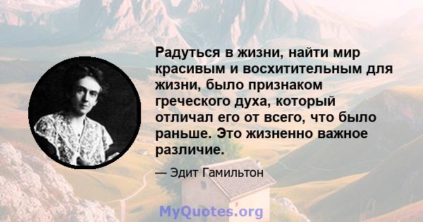 Радуться в жизни, найти мир красивым и восхитительным для жизни, было признаком греческого духа, который отличал его от всего, что было раньше. Это жизненно важное различие.