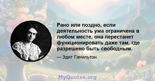 Рано или поздно, если деятельность ума ограничена в любом месте, она перестанет функционировать даже там, где разрешено быть свободным.