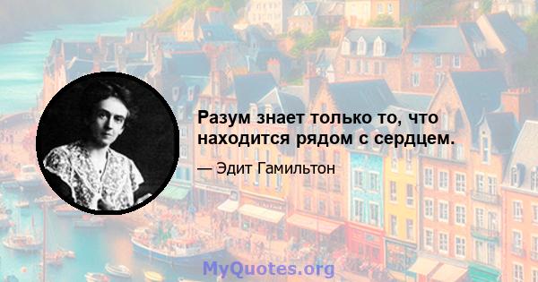 Разум знает только то, что находится рядом с сердцем.