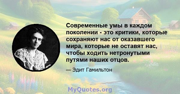 Современные умы в каждом поколении - это критики, которые сохраняют нас от оказавшего мира, которые не оставят нас, чтобы ходить нетронутыми путями наших отцов.