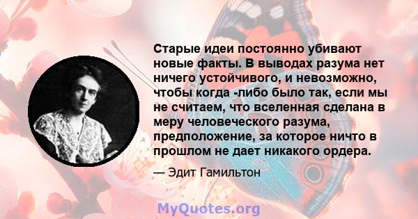 Старые идеи постоянно убивают новые факты. В выводах разума нет ничего устойчивого, и невозможно, чтобы когда -либо было так, если мы не считаем, что вселенная сделана в меру человеческого разума, предположение, за