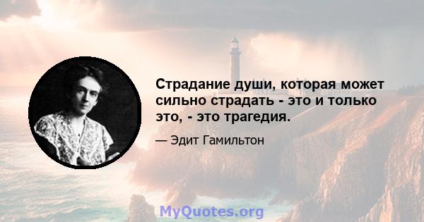 Страдание души, которая может сильно страдать - это и только это, - это трагедия.