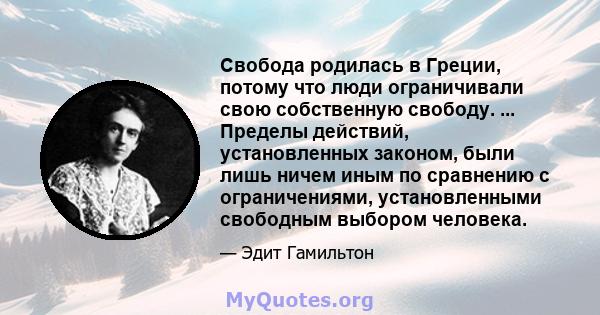 Свобода родилась в Греции, потому что люди ограничивали свою собственную свободу. ... Пределы действий, установленных законом, были лишь ничем иным по сравнению с ограничениями, установленными свободным выбором человека.