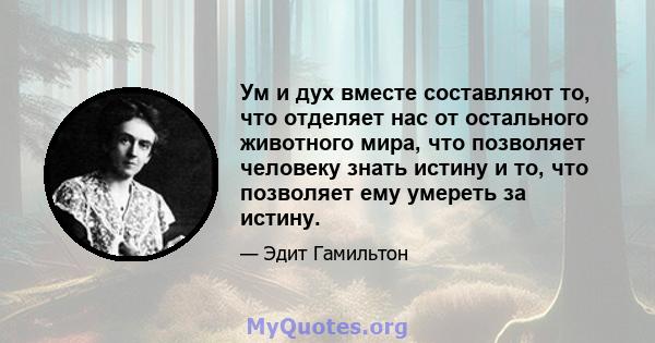 Ум и дух вместе составляют то, что отделяет нас от остального животного мира, что позволяет человеку знать истину и то, что позволяет ему умереть за истину.