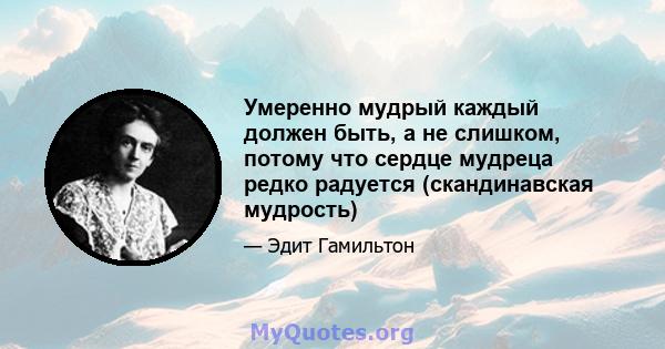 Умеренно мудрый каждый должен быть, а не слишком, потому что сердце мудреца редко радуется (скандинавская мудрость)