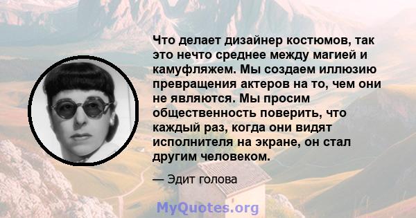 Что делает дизайнер костюмов, так это нечто среднее между магией и камуфляжем. Мы создаем иллюзию превращения актеров на то, чем они не являются. Мы просим общественность поверить, что каждый раз, когда они видят