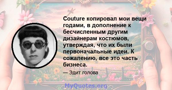 Couture копировал мои вещи годами, в дополнение к бесчисленным другим дизайнерам костюмов, утверждая, что их были первоначальные идеи. К сожалению, все это часть бизнеса.