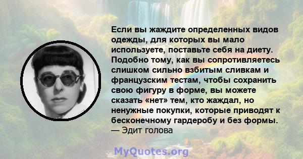 Если вы жаждите определенных видов одежды, для которых вы мало используете, поставьте себя на диету. Подобно тому, как вы сопротивляетесь слишком сильно взбитым сливкам и французским тестам, чтобы сохранить свою фигуру