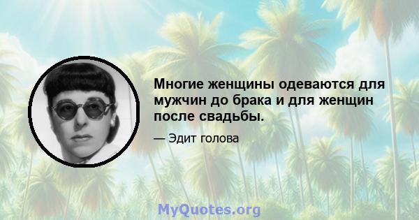 Многие женщины одеваются для мужчин до брака и для женщин после свадьбы.