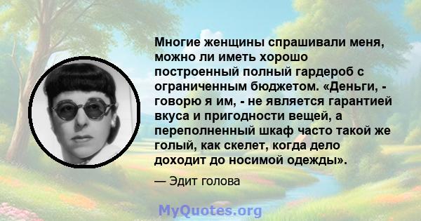 Многие женщины спрашивали меня, можно ли иметь хорошо построенный полный гардероб с ограниченным бюджетом. «Деньги, - говорю я им, - не является гарантией вкуса и пригодности вещей, а переполненный шкаф часто такой же