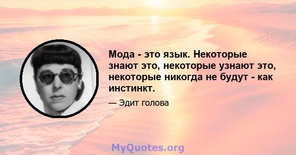 Мода - это язык. Некоторые знают это, некоторые узнают это, некоторые никогда не будут - как инстинкт.