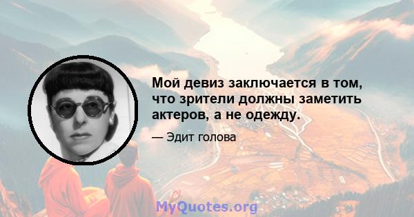 Мой девиз заключается в том, что зрители должны заметить актеров, а не одежду.