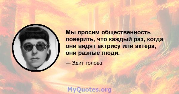 Мы просим общественность поверить, что каждый раз, когда они видят актрису или актера, они разные люди.