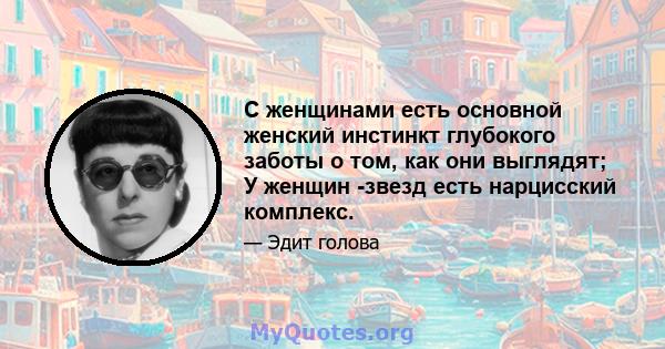 С женщинами есть основной женский инстинкт глубокого заботы о том, как они выглядят; У женщин -звезд есть нарцисский комплекс.