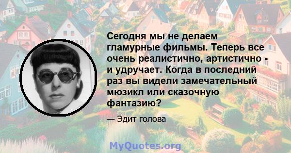 Сегодня мы не делаем гламурные фильмы. Теперь все очень реалистично, артистично - и удручает. Когда в последний раз вы видели замечательный мюзикл или сказочную фантазию?