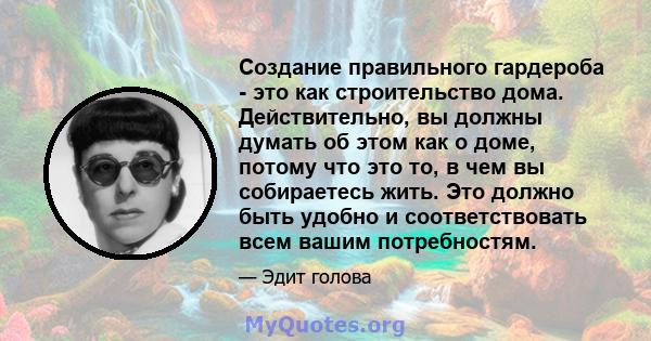 Создание правильного гардероба - это как строительство дома. Действительно, вы должны думать об этом как о доме, потому что это то, в чем вы собираетесь жить. Это должно быть удобно и соответствовать всем вашим