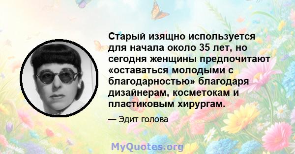 Старый изящно используется для начала около 35 лет, но сегодня женщины предпочитают «оставаться молодыми с благодарностью» благодаря дизайнерам, косметокам и пластиковым хирургам.