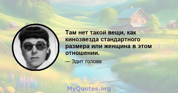 Там нет такой вещи, как кинозвезда стандартного размера или женщина в этом отношении.