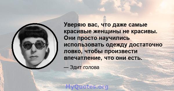 Уверяю вас, что даже самые красивые женщины не красивы. Они просто научились использовать одежду достаточно ловко, чтобы произвести впечатление, что они есть.