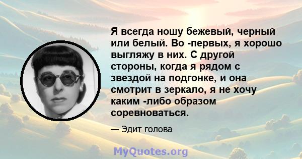 Я всегда ношу бежевый, черный или белый. Во -первых, я хорошо выгляжу в них. С другой стороны, когда я рядом с звездой на подгонке, и она смотрит в зеркало, я не хочу каким -либо образом соревноваться.