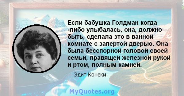 Если бабушка Голдман когда -либо улыбалась, она, должно быть, сделала это в ванной комнате с запертой дверью. Она была бесспорной головой своей семьи, правящей железной рукой и ртом, полным камней.