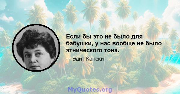 Если бы это не было для бабушки, у нас вообще не было этнического тона.