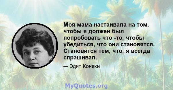 Моя мама настаивала на том, чтобы я должен был попробовать что -то, чтобы убедиться, что они становятся. Становится тем, что, я всегда спрашивал.