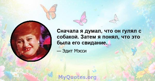 Сначала я думал, что он гулял с собакой. Затем я понял, что это была его свидание.