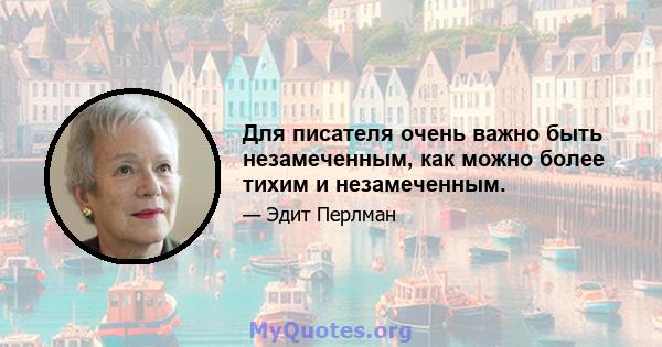 Для писателя очень важно быть незамеченным, как можно более тихим и незамеченным.