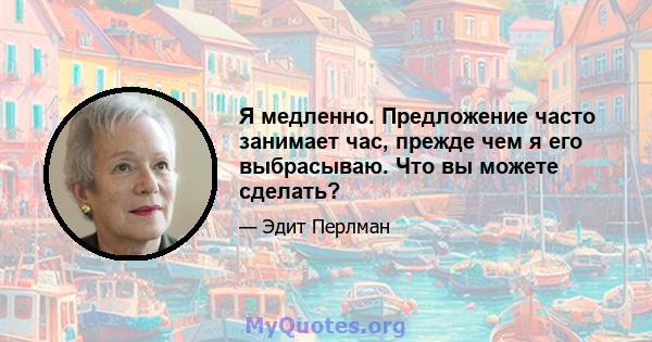 Я медленно. Предложение часто занимает час, прежде чем я его выбрасываю. Что вы можете сделать?