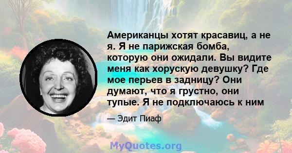 Американцы хотят красавиц, а не я. Я не парижская бомба, которую они ожидали. Вы видите меня как хорускую девушку? Где мое перьев в задницу? Они думают, что я грустно, они тупые. Я не подключаюсь к ним