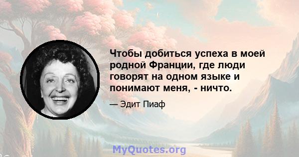 Чтобы добиться успеха в моей родной Франции, где люди говорят на одном языке и понимают меня, - ничто.