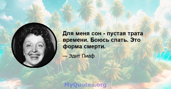 Для меня сон - пустая трата времени. Боюсь спать. Это форма смерти.