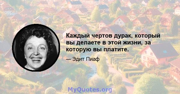 Каждый чертов дурак, который вы делаете в этой жизни, за которую вы платите.