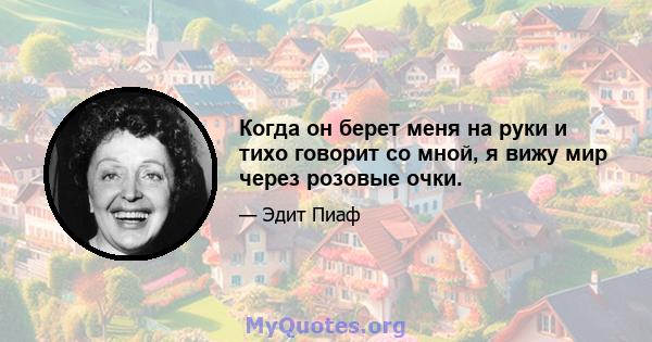 Когда он берет меня на руки и тихо говорит со мной, я вижу мир через розовые очки.