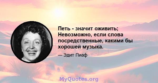 Петь - значит оживить; Невозможно, если слова посредственные, какими бы хорошей музыка.