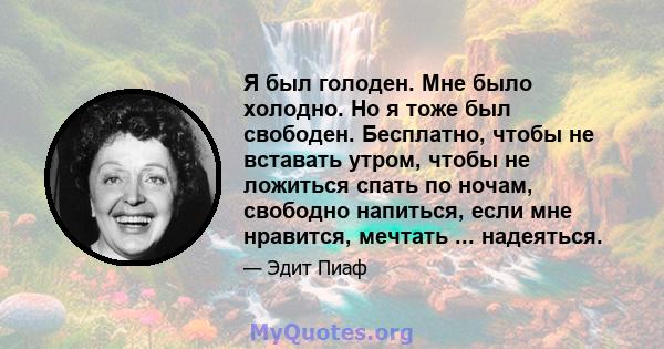 Я был голоден. Мне было холодно. Но я тоже был свободен. Бесплатно, чтобы не вставать утром, чтобы не ложиться спать по ночам, свободно напиться, если мне нравится, мечтать ... надеяться.