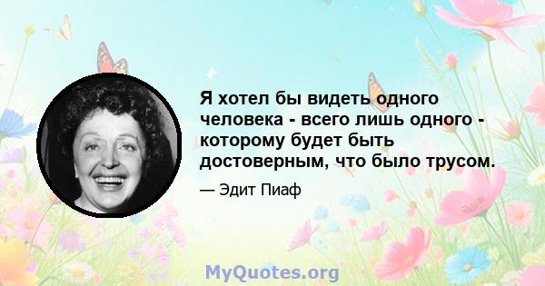 Я хотел бы видеть одного человека - всего лишь одного - которому будет быть достоверным, что было трусом.