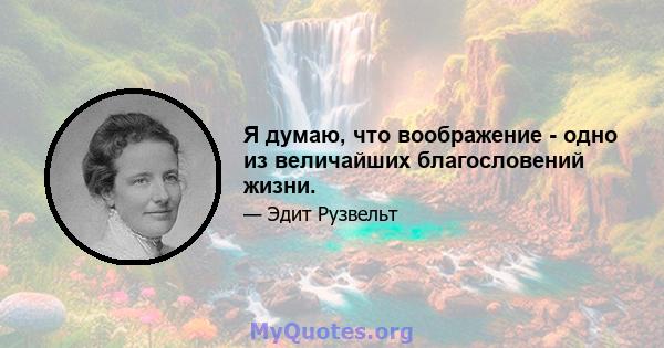 Я думаю, что воображение - одно из величайших благословений жизни.