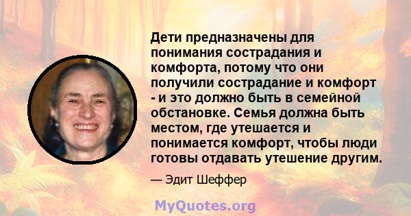 Дети предназначены для понимания сострадания и комфорта, потому что они получили сострадание и комфорт - и это должно быть в семейной обстановке. Семья должна быть местом, где утешается и понимается комфорт, чтобы люди