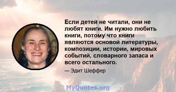 Если детей не читали, они не любят книги. Им нужно любить книги, потому что книги являются основой литературы, композиции, истории, мировых событий, словарного запаса и всего остального.