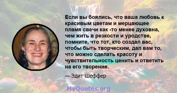 Если вы боялись, что ваша любовь к красивым цветам и мерцающее пламя свечи как -то менее духовна, чем жить в резкости и уродстве, помните, что тот, кто создал вас, чтобы быть творческим, дал вам то, что можно сделать