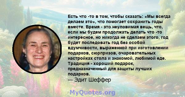 Есть что -то в том, чтобы сказать: «Мы всегда делаем это», что помогает сохранить годы вместе. Время - это неуловимая вещь, что, если мы будем продолжать делать что -то интересное, но никогда не сделаем этого, год будет 