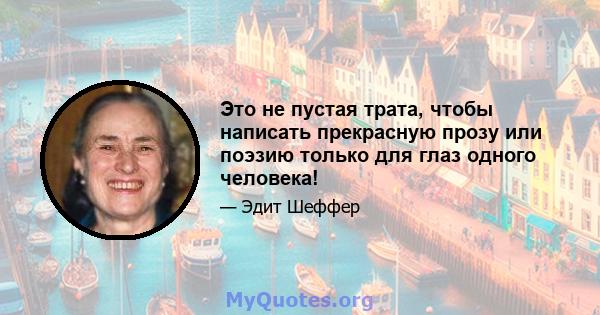 Это не пустая трата, чтобы написать прекрасную прозу или поэзию только для глаз одного человека!